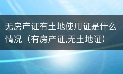 无房产证有土地使用证是什么情况（有房产证,无土地证）