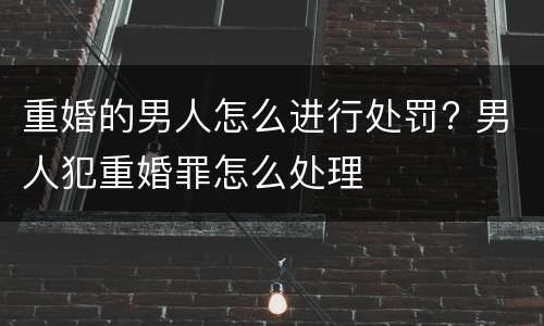 重婚的男人怎么进行处罚? 男人犯重婚罪怎么处理