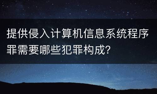 提供侵入计算机信息系统程序罪需要哪些犯罪构成？