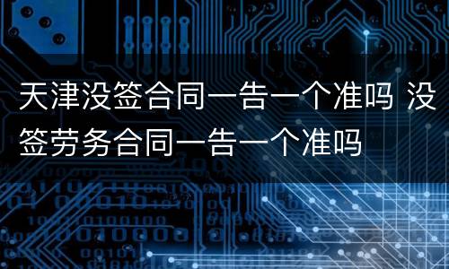 天津没签合同一告一个准吗 没签劳务合同一告一个准吗