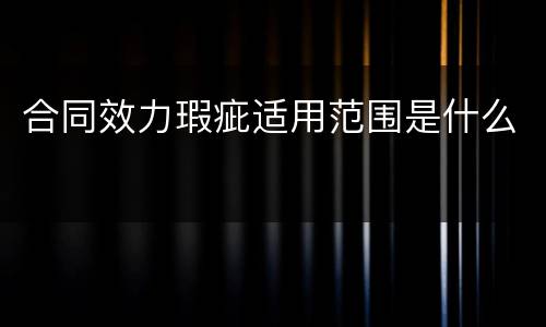 合同效力瑕疵适用范围是什么