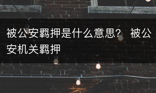 被公安羁押是什么意思？ 被公安机关羁押