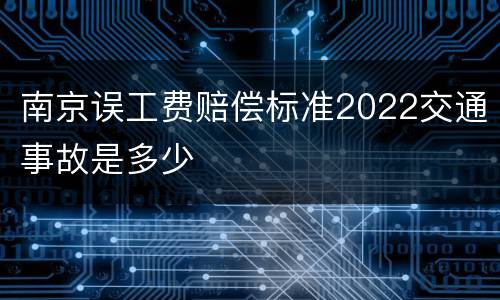 南京误工费赔偿标准2022交通事故是多少