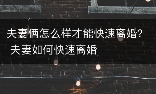 夫妻俩怎么样才能快速离婚？ 夫妻如何快速离婚