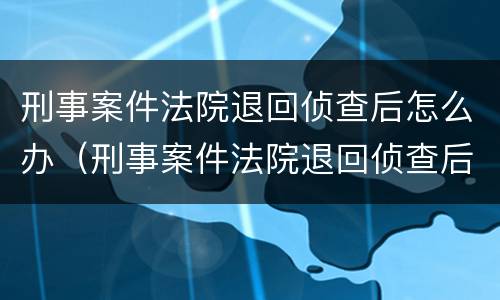 刑事案件法院退回侦查后怎么办（刑事案件法院退回侦查后怎么办手续）