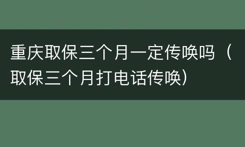 重庆取保三个月一定传唤吗（取保三个月打电话传唤）