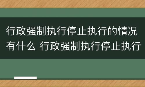 行政强制执行停止执行的情况有什么 行政强制执行停止执行的情况有什么不同