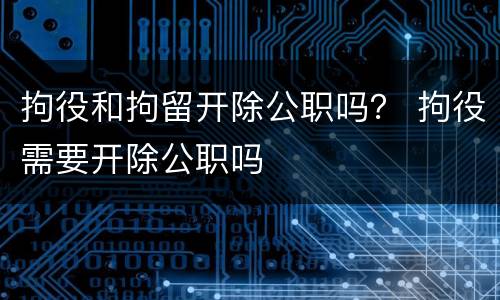 拘役和拘留开除公职吗？ 拘役需要开除公职吗