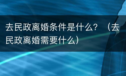 去民政离婚条件是什么？（去民政离婚需要什么）