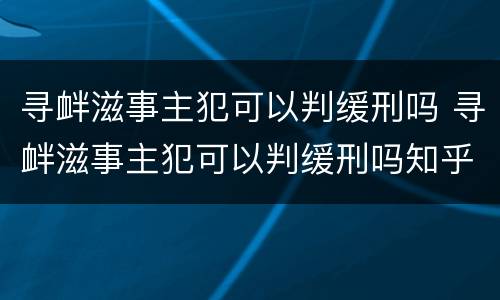寻衅滋事主犯可以判缓刑吗 寻衅滋事主犯可以判缓刑吗知乎