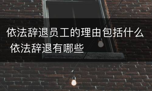依法辞退员工的理由包括什么 依法辞退有哪些