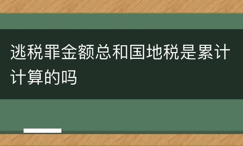 逃税罪金额总和国地税是累计计算的吗