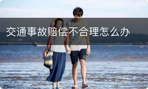 交通事故赔偿不合理怎么办