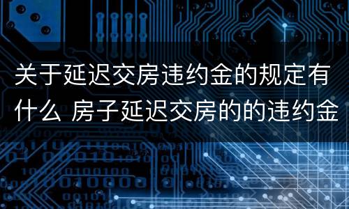 关于延迟交房违约金的规定有什么 房子延迟交房的的违约金是多少?