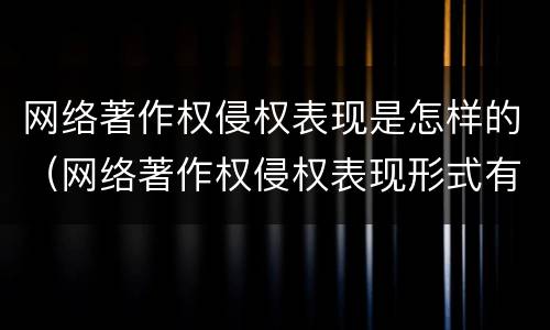 网络著作权侵权表现是怎样的（网络著作权侵权表现形式有哪些）