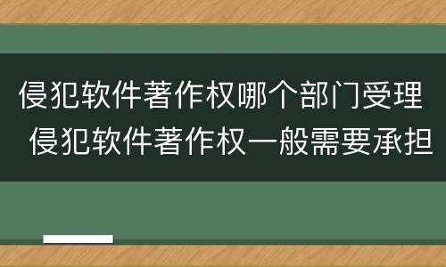 侵犯软件著作权哪个部门受理 侵犯软件著作权一般需要承担哪三种责任