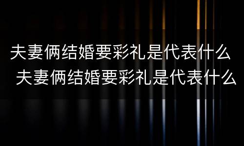 夫妻俩结婚要彩礼是代表什么 夫妻俩结婚要彩礼是代表什么心情