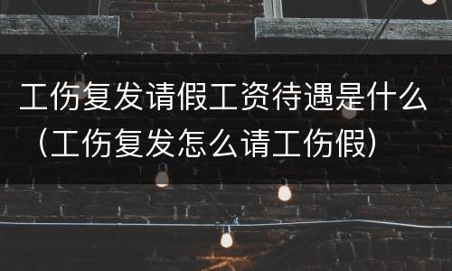 工伤复发请假工资待遇是什么（工伤复发怎么请工伤假）