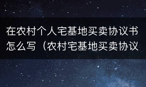 在农村个人宅基地买卖协议书怎么写（农村宅基地买卖协议范本）