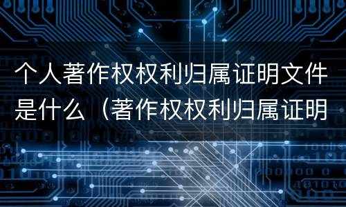个人著作权权利归属证明文件是什么（著作权权利归属证明 模板）