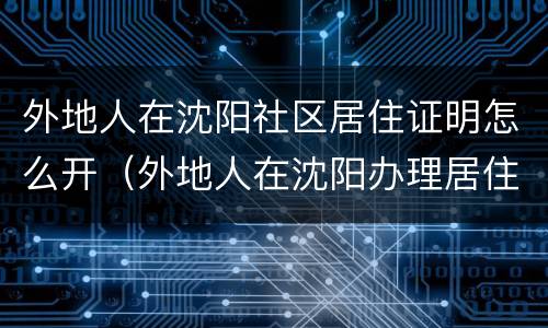 外地人在沈阳社区居住证明怎么开（外地人在沈阳办理居住证需要什么手续）