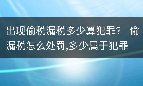 出现偷税漏税多少算犯罪？ 偷漏税怎么处罚,多少属于犯罪
