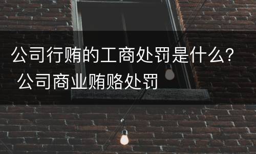 公司行贿的工商处罚是什么？ 公司商业贿赂处罚