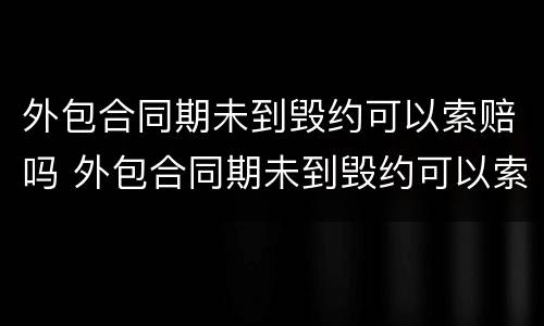 外包合同期未到毁约可以索赔吗 外包合同期未到毁约可以索赔吗怎么办
