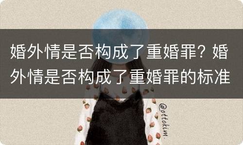 婚外情是否构成了重婚罪? 婚外情是否构成了重婚罪的标准