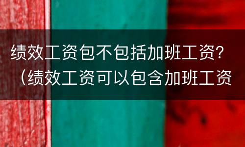 绩效工资包不包括加班工资？（绩效工资可以包含加班工资吗）