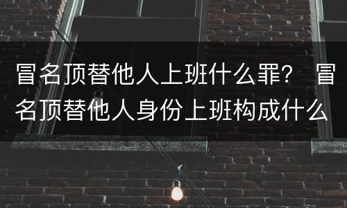 冒名顶替他人上班什么罪？ 冒名顶替他人身份上班构成什么罪