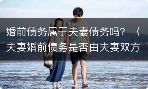 婚前债务属于夫妻债务吗？（夫妻婚前债务是否由夫妻双方承担）