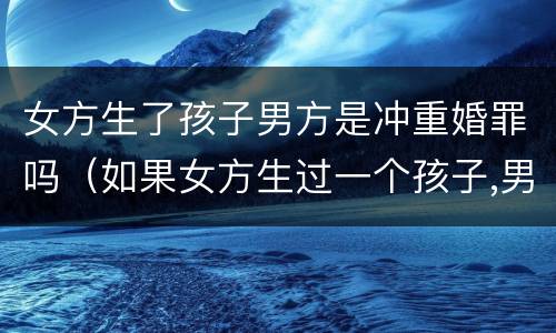 女方生了孩子男方是冲重婚罪吗（如果女方生过一个孩子,男方是初婚如何办理）