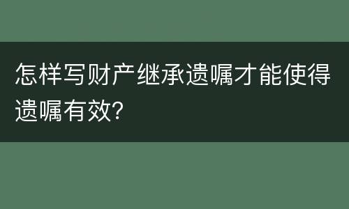 怎样写财产继承遗嘱才能使得遗嘱有效？