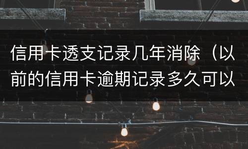 信用卡透支记录几年消除（以前的信用卡逾期记录多久可以消除）