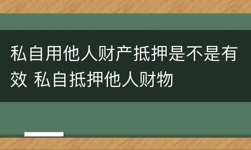 私自用他人财产抵押是不是有效 私自抵押他人财物