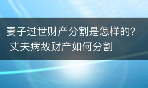 妻子过世财产分割是怎样的？ 丈夫病故财产如何分割