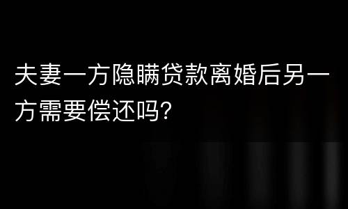 夫妻一方隐瞒贷款离婚后另一方需要偿还吗？