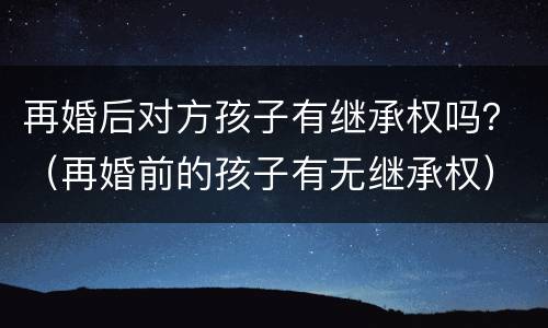 再婚后对方孩子有继承权吗？（再婚前的孩子有无继承权）