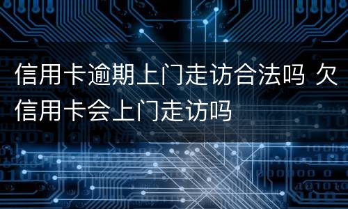 信用卡逾期上门走访合法吗 欠信用卡会上门走访吗