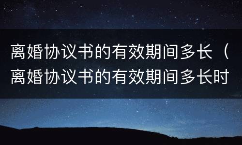 离婚协议书的有效期间多长（离婚协议书的有效期间多长时间生效）
