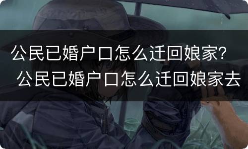 公民已婚户口怎么迁回娘家？ 公民已婚户口怎么迁回娘家去