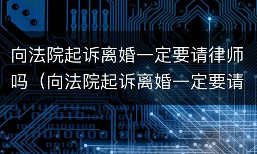 向法院起诉离婚一定要请律师吗（向法院起诉离婚一定要请律师吗?）