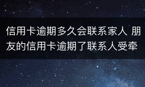 信用卡逾期多久会联系家人 朋友的信用卡逾期了联系人受牵连吗