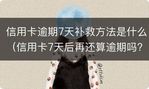 信用卡逾期7天补救方法是什么（信用卡7天后再还算逾期吗?）