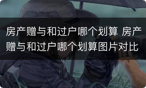 房产赠与和过户哪个划算 房产赠与和过户哪个划算图片对比