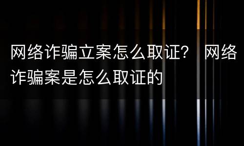 网络诈骗立案怎么取证？ 网络诈骗案是怎么取证的