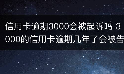 信用卡逾期3000会被起诉吗 3000的信用卡逾期几年了会被告吗