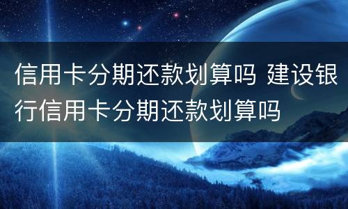 信用卡分期还款划算吗 建设银行信用卡分期还款划算吗