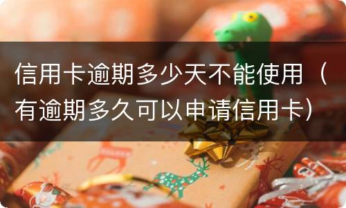信用卡逾期多少天不能使用（有逾期多久可以申请信用卡）